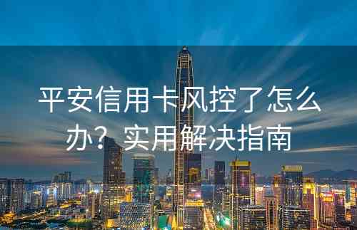 平安信用卡风控了怎么办？实用解决指南