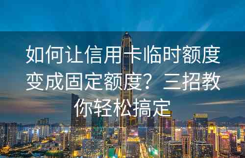 如何让信用卡临时额度变成固定额度？三招教你轻松搞定