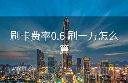 刷卡费率0.6 刷一万怎么算