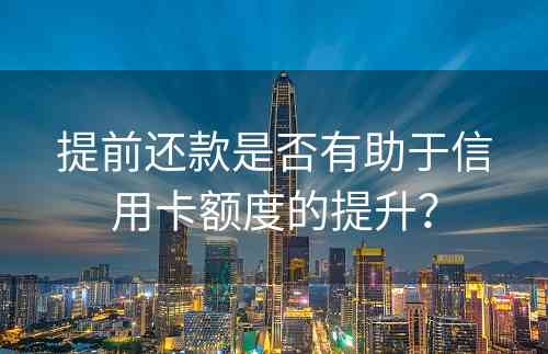 提前还款是否有助于信用卡额度的提升？