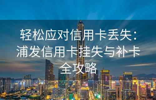 轻松应对信用卡丢失：浦发信用卡挂失与补卡全攻略