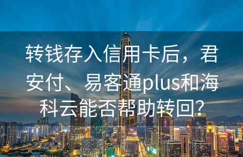 转钱存入信用卡后，君安付、易客通plus和海科云能否帮助转回？