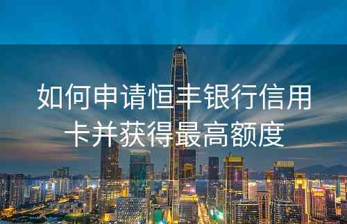 如何申请恒丰银行信用卡并获得最高额度