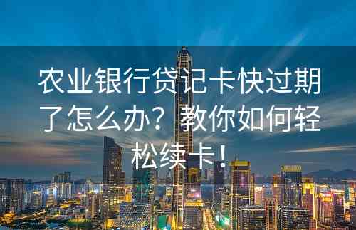 农业银行贷记卡快过期了怎么办？教你如何轻松续卡！