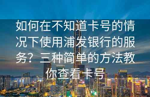 如何在不知道卡号的情况下使用浦发银行的服务？三种简单的方法教你查看卡号