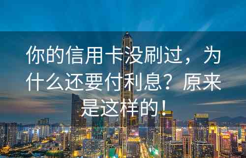 你的信用卡没刷过，为什么还要付利息？原来是这样的！