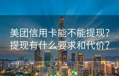 美团信用卡能不能提现？提现有什么要求和代价？