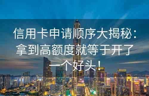 信用卡申请顺序大揭秘：拿到高额度就等于开了一个好头！