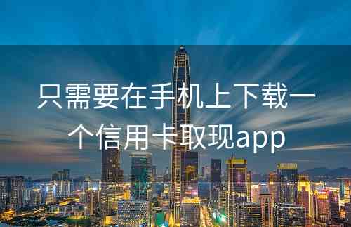 只需要在手机上下载一个信用卡取现app