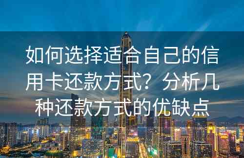 如何选择适合自己的信用卡还款方式？分析几种还款方式的优缺点