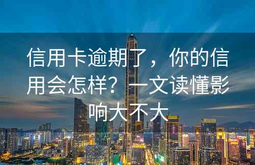 信用卡逾期了，你的信用会怎样？一文读懂影响大不大