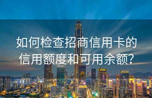 如何检查招商信用卡的信用额度和可用余额？