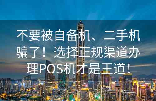 不要被自备机、二手机骗了！选择正规渠道办理POS机才是王道！