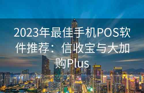 2023年最佳手机POS软件推荐：信收宝与大加购Plus