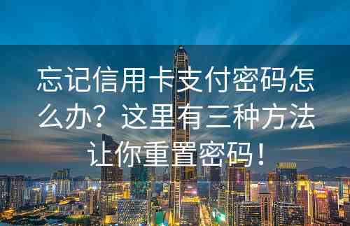 忘记信用卡支付密码怎么办？这里有三种方法让你重置密码！