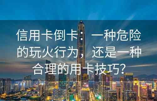 信用卡倒卡：一种危险的玩火行为，还是一种合理的用卡技巧？