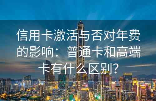 信用卡激活与否对年费的影响：普通卡和高端卡有什么区别？
