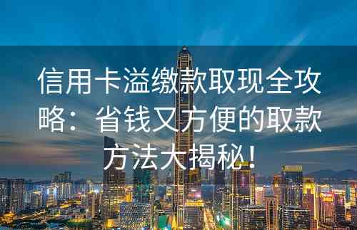 信用卡溢缴款取现全攻略：省钱又方便的取款方法大揭秘！