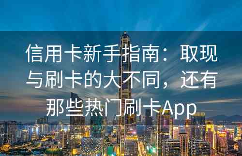 信用卡新手指南：取现与刷卡的大不同，还有那些热门刷卡App