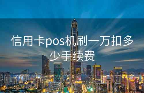 信用卡pos机刷一万扣多少手续费