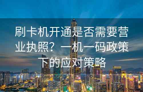 刷卡机开通是否需要营业执照？一机一码政策下的应对策略