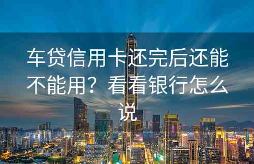 车贷信用卡还完后还能不能用？看看银行怎么说