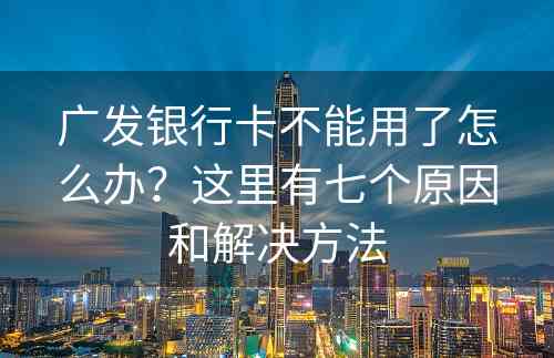 广发银行卡不能用了怎么办？这里有七个原因和解决方法