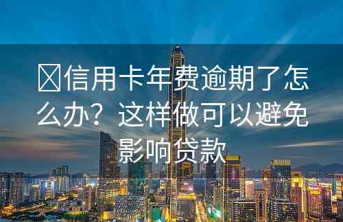 ​信用卡年费逾期了怎么办？这样做可以避免影响贷款