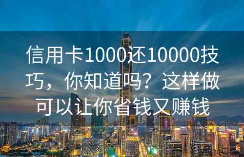 信用卡1000还10000技巧，你知道吗？这样做可以让你省钱又赚钱