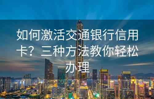 如何激活交通银行信用卡？三种方法教你轻松办理