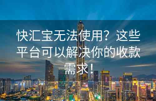 快汇宝无法使用？这些平台可以解决你的收款需求！