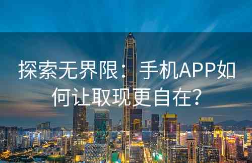 探索无界限：手机APP如何让取现更自在？