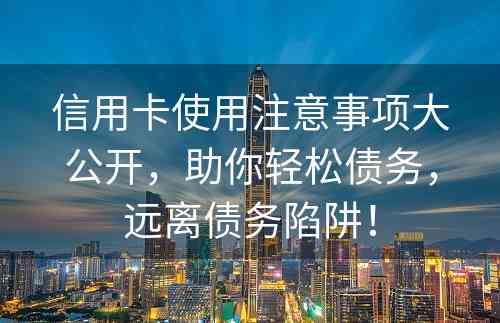 信用卡使用注意事项大公开，助你轻松债务，远离债务陷阱！