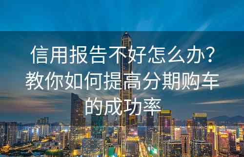 信用报告不好怎么办？教你如何提高分期购车的成功率