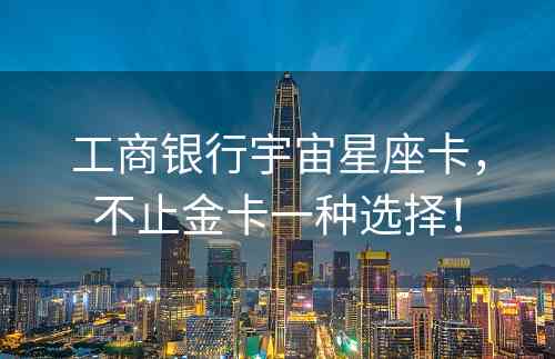 工商银行宇宙星座卡，不止金卡一种选择！