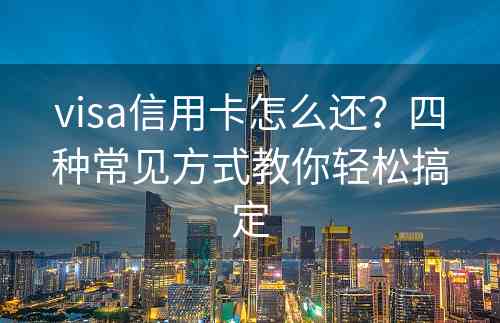 visa信用卡怎么还？四种常见方式教你轻松搞定