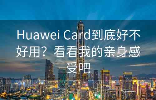 Huawei Card到底好不好用？看看我的亲身感受吧