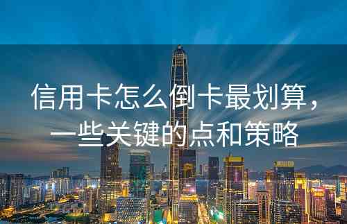 信用卡怎么倒卡最划算，一些关键的点和策略