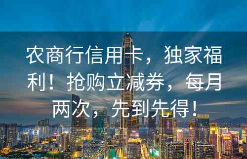 农商行信用卡，独家福利！抢购立减券，每月两次，先到先得！