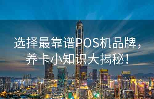 选择最靠谱POS机品牌，养卡小知识大揭秘！