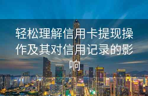 轻松理解信用卡提现操作及其对信用记录的影响