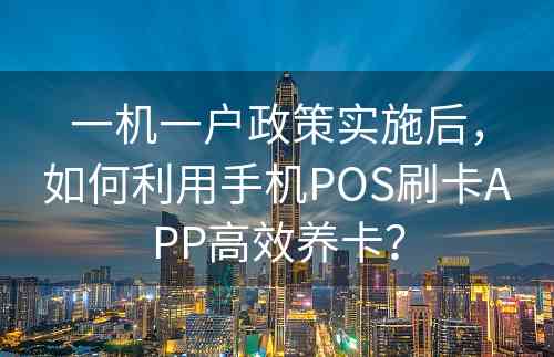 一机一户政策实施后，如何利用手机POS刷卡APP高效养卡？