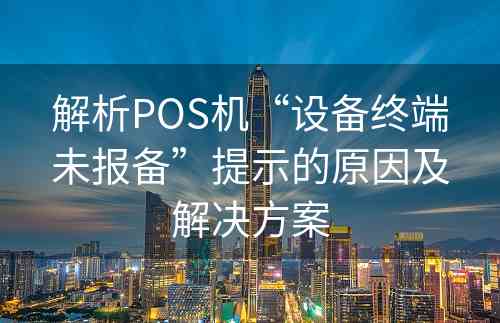 解析POS机“设备终端未报备”提示的原因及解决方案