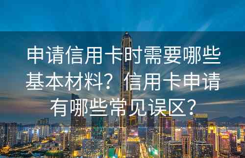 申请信用卡时需要哪些基本材料？信用卡申请有哪些常见误区？