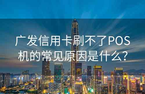 广发信用卡刷不了POS机的常见原因是什么？