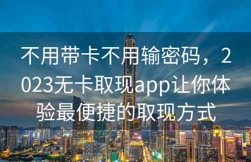 不用带卡不用输密码，2023无卡取现app让你体验最便捷的取现方式