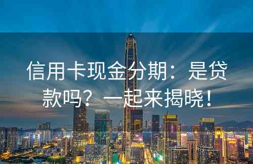 信用卡现金分期：是贷款吗？一起来揭晓！