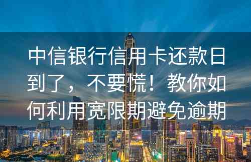 中信银行信用卡还款日到了，不要慌！教你如何利用宽限期避免逾期