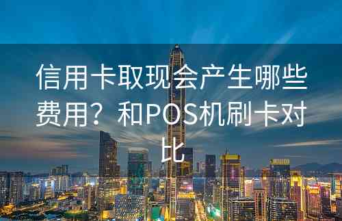 信用卡取现会产生哪些费用？和POS机刷卡对比