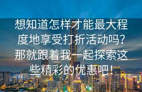 想知道怎样才能最大程度地享受打折活动吗？那就跟着我一起探索这些精彩的优惠吧！